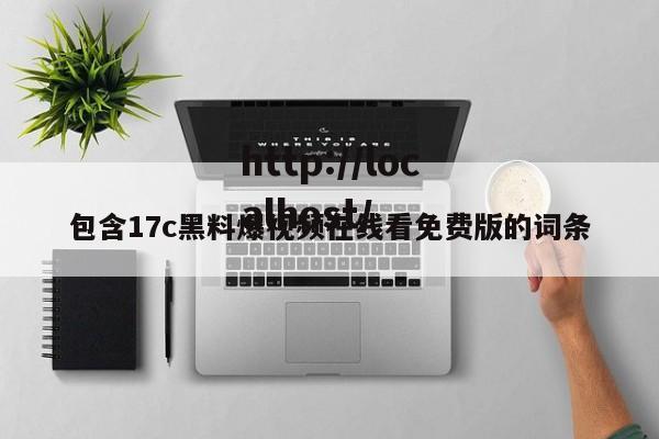 包含17c黑料爆视频在线看免费版的词条